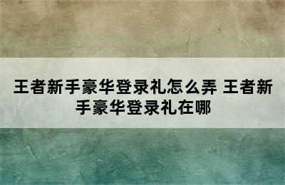 王者新手豪华登录礼怎么弄 王者新手豪华登录礼在哪